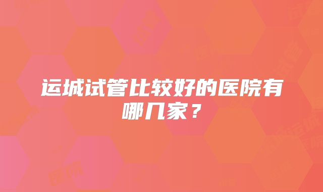 运城试管比较好的医院有哪几家？
