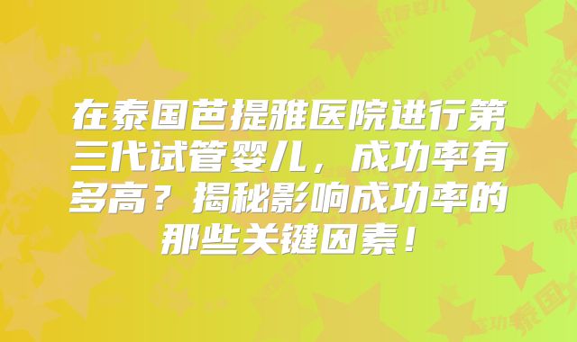 在泰国芭提雅医院进行第三代试管婴儿，成功率有多高？揭秘影响成功率的那些关键因素！