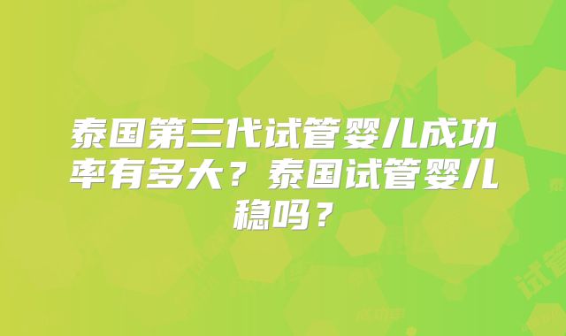 泰国第三代试管婴儿成功率有多大？泰国试管婴儿稳吗？