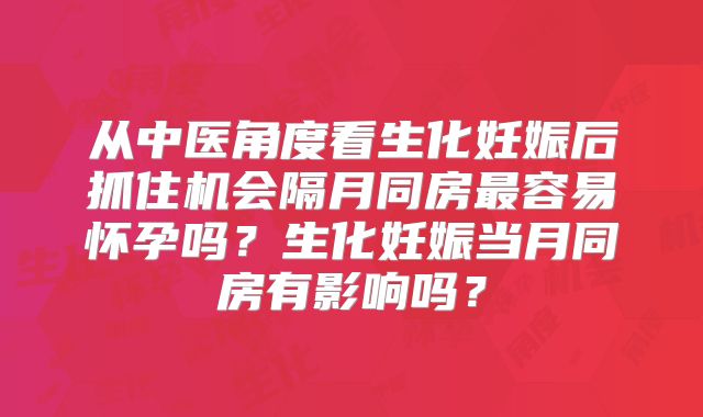 从中医角度看生化妊娠后抓住机会隔月同房最容易怀孕吗？生化妊娠当月同房有影响吗？
