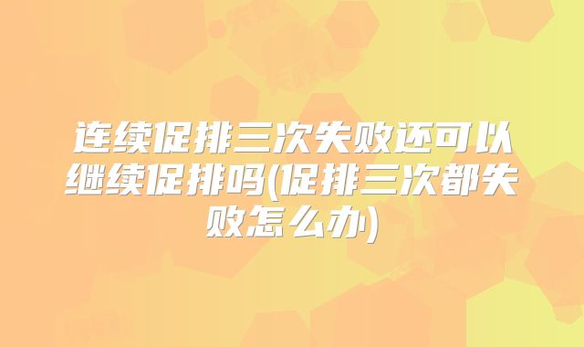 连续促排三次失败还可以继续促排吗(促排三次都失败怎么办)