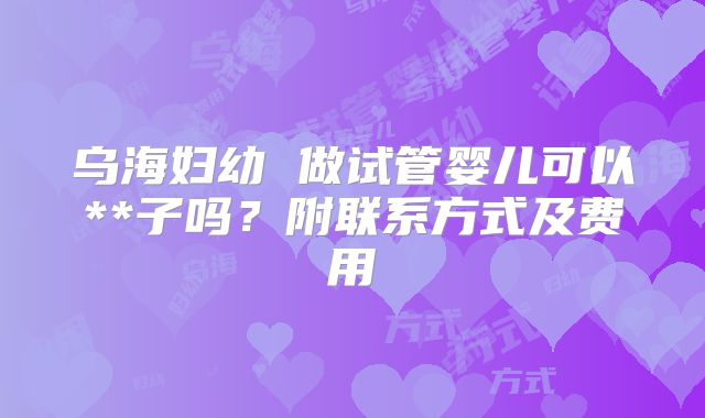 乌海妇幼 做试管婴儿可以**子吗?附联系方式及费用