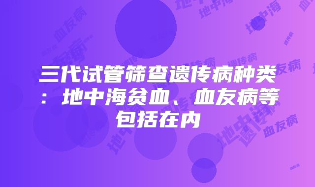 三代试管筛查遗传病种类：地中海贫血、血友病等包括在内