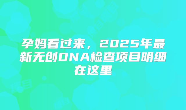 孕妈看过来，2025年最新无创DNA检查项目明细在这里