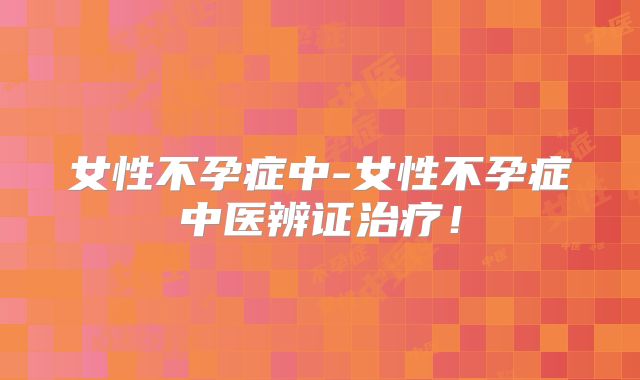 女性不孕症中-女性不孕症中医辨证治疗！