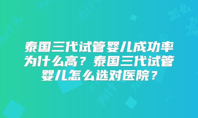 泰国三代试管婴儿成功率为什么高？泰国三代试管婴儿怎么选对医院？