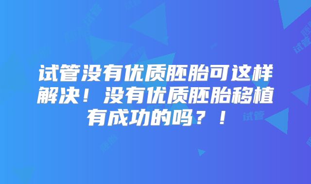 试管没有优质胚胎可这样解决！没有优质胚胎移植有成功的吗？！