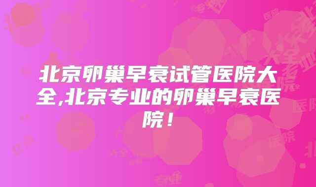 北京卵巢早衰试管医院大全,北京专业的卵巢早衰医院！