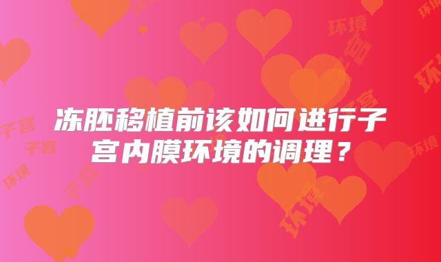 冻胚移植前该如何进行子宫内膜环境的调理？