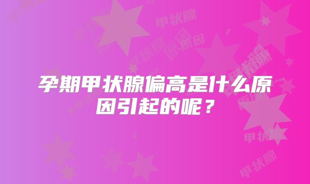 孕期甲状腺偏高是什么原因引起的呢？