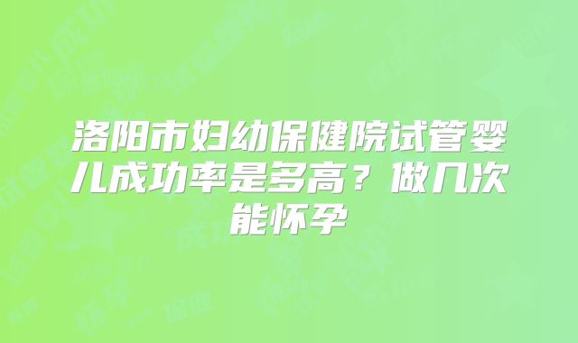 洛阳市妇幼保健院试管婴儿成功率是多高?做几次能怀孕