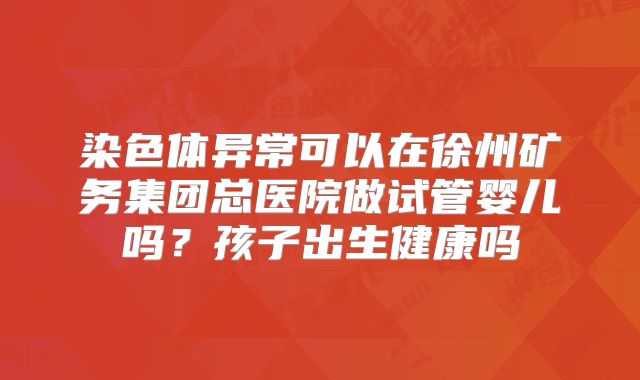 染色体异常可以在徐州矿务集团总医院做试管婴儿吗?孩子出生健康吗