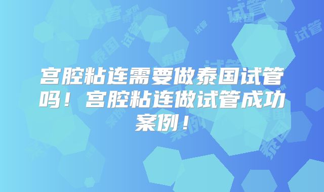 宫腔粘连需要做泰国试管吗！宫腔粘连做试管成功案例！