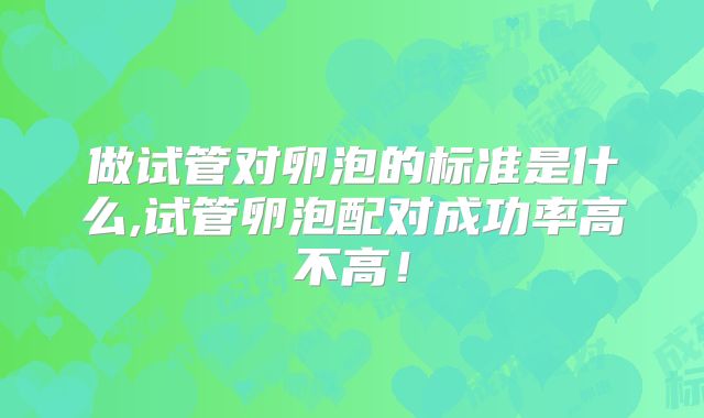 做试管对卵泡的标准是什么,试管卵泡配对成功率高不高！