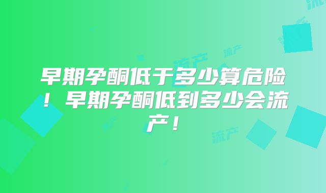 早期孕酮低于多少算危险！早期孕酮低到多少会流产！