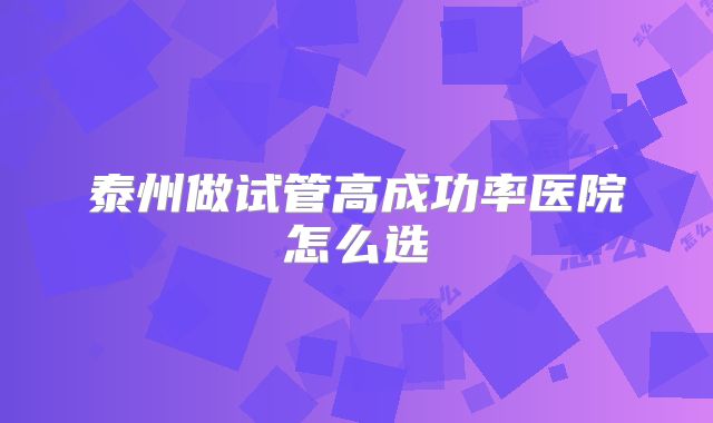 泰州做试管高成功率医院怎么选