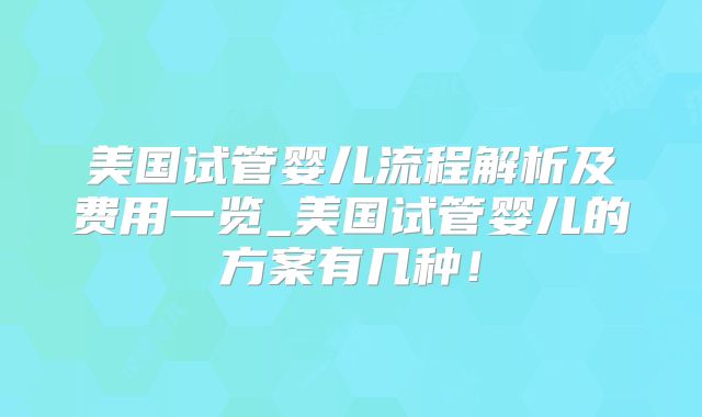 美国试管婴儿流程解析及费用一览_美国试管婴儿的方案有几种！