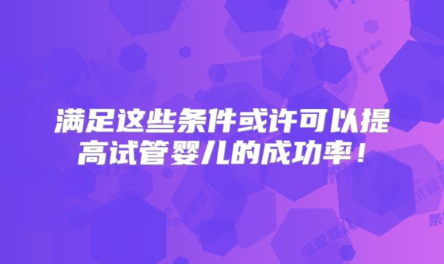 满足这些条件或许可以提高试管婴儿的成功率！