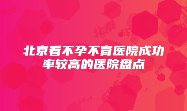 北京看不孕不育医院成功率较高的医院盘点