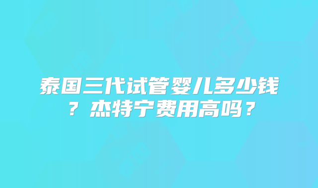 泰国三代试管婴儿多少钱？杰特宁费用高吗？