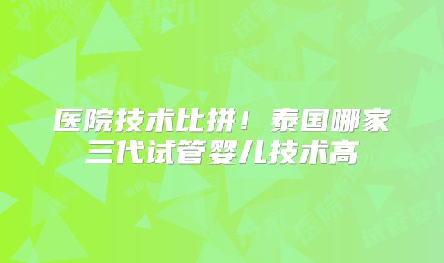 医院技术比拼！泰国哪家三代试管婴儿技术高