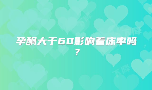 孕酮大于60影响着床率吗？