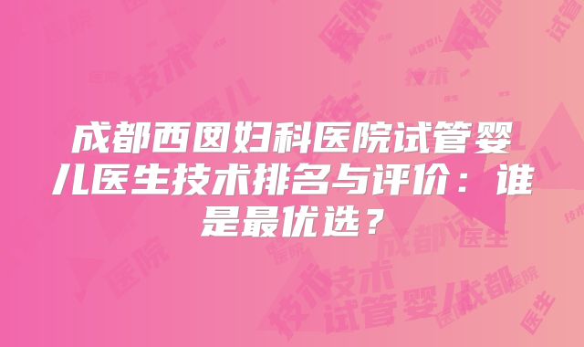成都西囡妇科医院试管婴儿医生技术排名与评价：谁是最优选？