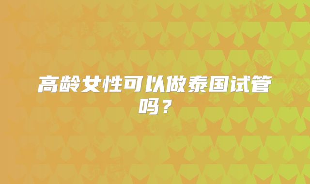 高龄女性可以做泰国试管吗?