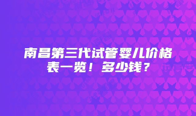 南昌第三代试管婴儿价格表一览!多少钱?
