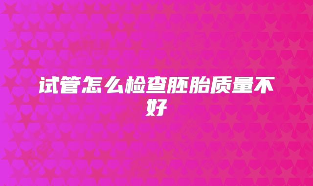 试管怎么检查胚胎质量不好