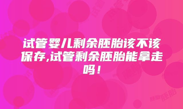 试管婴儿剩余胚胎该不该保存,试管剩余胚胎能拿走吗！