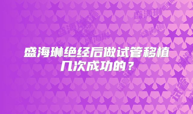 盛海琳绝经后做试管移植几次成功的?