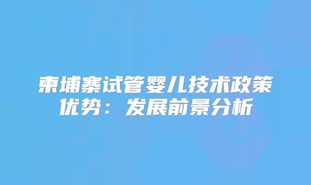 柬埔寨试管婴儿技术政策优势：发展前景分析