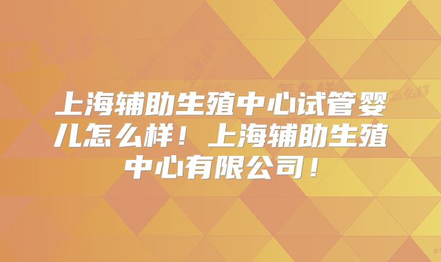 上海辅助生殖中心试管婴儿怎么样！上海辅助生殖中心有限公司！