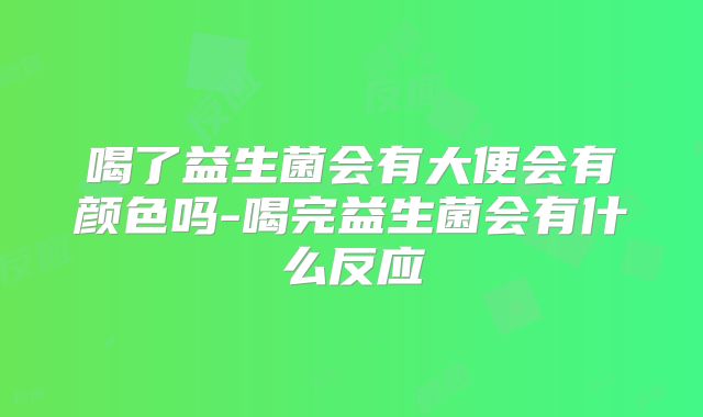 喝了益生菌会有大便会有颜色吗-喝完益生菌会有什么反应