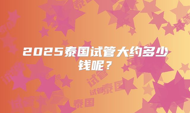 2025泰国试管大约多少钱呢?