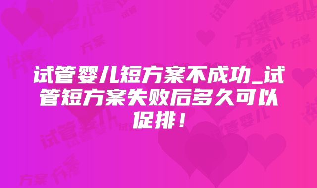 试管婴儿短方案不成功_试管短方案失败后多久可以促排！