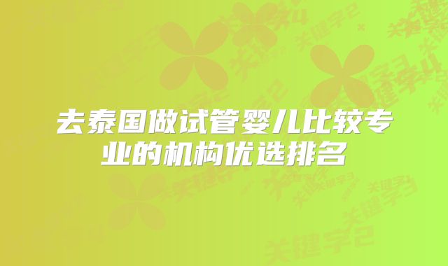 去泰国做试管婴儿比较专业的机构优选排名