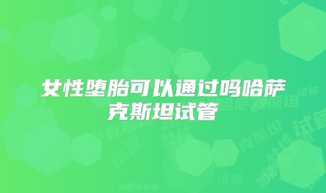 女性堕胎可以通过吗哈萨克斯坦试管