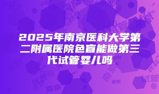 2025年南京医科大学第二附属医院色盲能做第三代试管婴儿吗