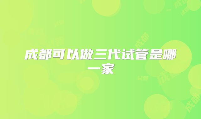 成都可以做三代试管是哪一家