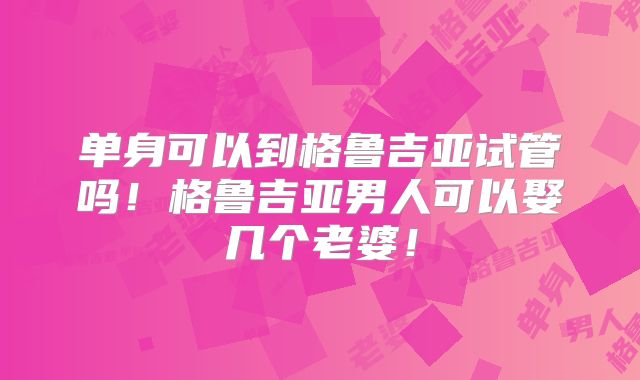 单身可以到格鲁吉亚试管吗!格鲁吉亚男人可以娶几个老婆!