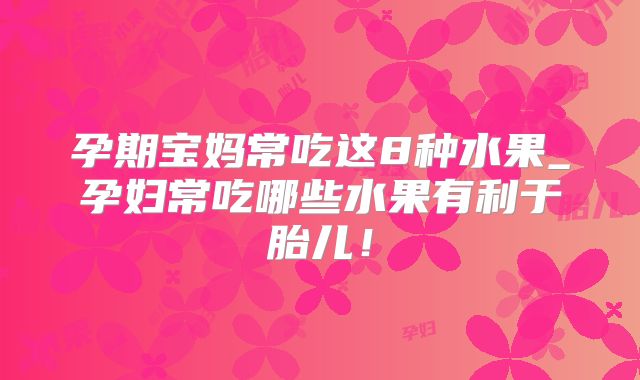 孕期宝妈常吃这8种水果_孕妇常吃哪些水果有利于胎儿！