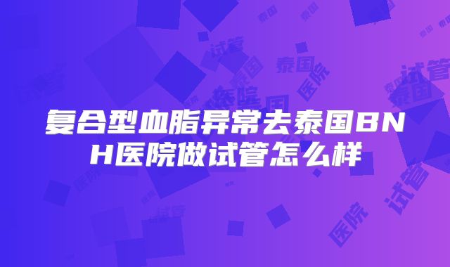 复合型血脂异常去泰国BNH医院做试管怎么样