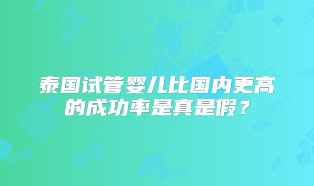 泰国试管婴儿比国内更高的成功率是真是假?
