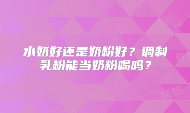 水奶好还是奶粉好?调制乳粉能当奶粉喝吗?