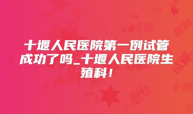 十堰人民医院第一例试管成功了吗_十堰人民医院生殖科!
