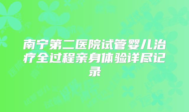 南宁第二医院试管婴儿治疗全过程亲身体验详尽记录