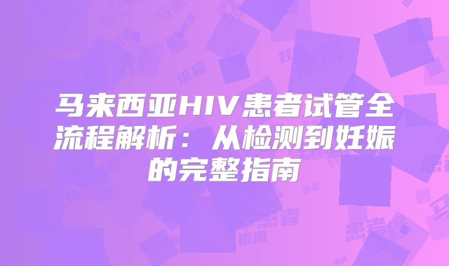 马来西亚HIV患者试管全流程解析：从检测到妊娠的完整指南