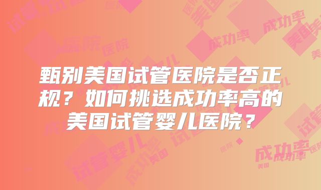 甄别美国试管医院是否正规？如何挑选成功率高的美国试管婴儿医院？